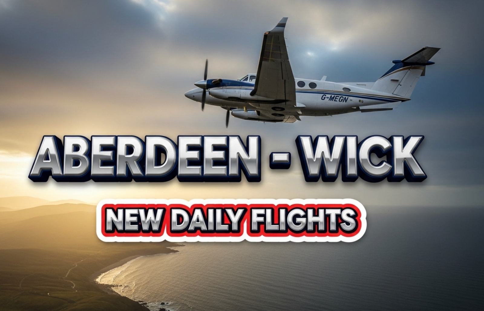 A viral, hyper-realistic YouTube thumbnail with a dramatic Scottish aviation atmosphere. The background is a moody Highland sky at sunrise with dramatic clouds and golden light breaking over rugged coastline and the North Sea. The composition uses a low-angle cinematic shot to focus on the main subject: a sleek Beechcraft King Air 200 twin-turboprop aircraft climbing powerfully into the sky, registration G-MEGN clearly visible. The image features massive 3D typography with strict hierarchy: The Primary Text reads exactly: 'ABERDEEN - WICK'. This text is massive, the largest element in the frame, rendered in polished chrome with subtle Scottish tartan texture to look like a high-budget 3D render. The Secondary Text reads exactly: 'NEW DAILY FLIGHTS'. This text is significantly smaller, positioned below the main text with thick white border and red outline sticker style to contrast against the sky. Make sure text 2 is always different theme, style, effect and border compared to text 1. The text materials correspond to the story's concept. Crucial Instruction: There is absolutely NO other text, numbers, watermarks, or subtitles in this image other than these two specific lines. 8k, Unreal Engine 5, cinematic rende