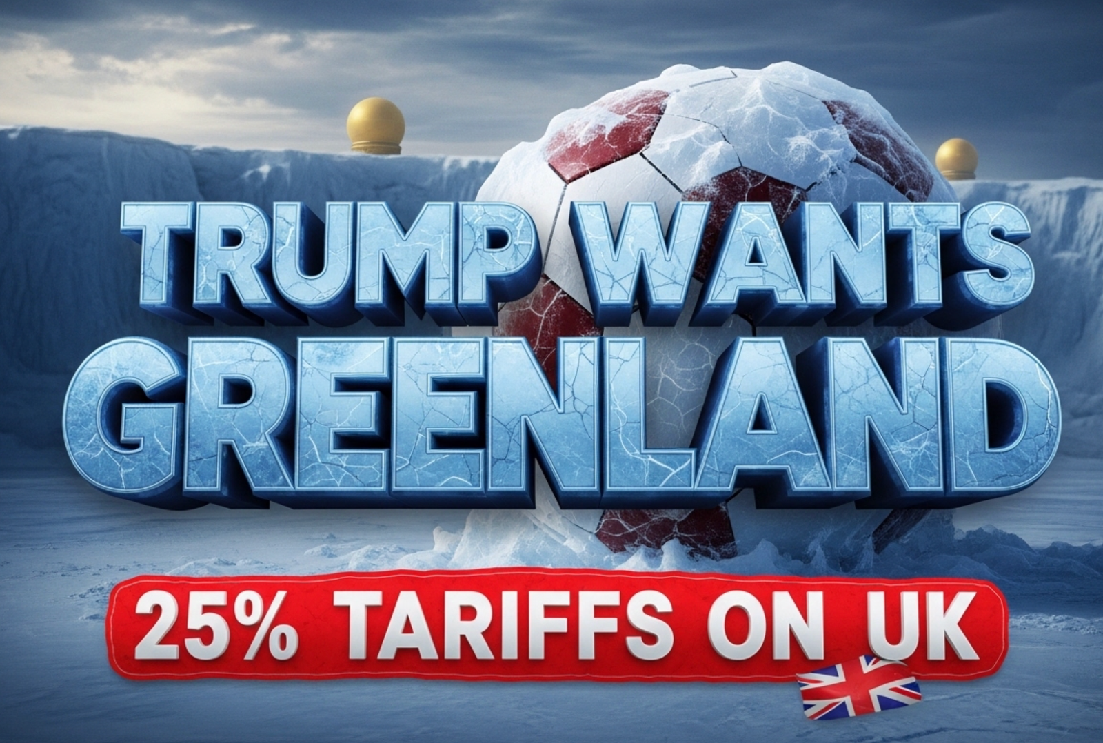 A viral, hyper-realistic YouTube thumbnail with a dramatic cinematic atmosphere. The background is a stormy Arctic sky over massive Greenland ice cliffs, with faint missile defence domes glowing gold on the horizon. The composition uses a low-angle shot to focus on the main subject: a giant cracked football (World Cup ball) frozen in ice. The image features massive 3D typography with strict hierarchy: The Primary Text reads exactly: 'TRUMP WANTS GREENLAND'. This text is massive, the largest element in the frame, rendered in frozen ice-blue chrome with cracking ice effects to look like a high-budget 3D render. The Secondary Text reads exactly: '25% TARIFFS ON UK'. This text is significantly smaller, positioned below the main text. It features a thick red danger-border sticker style with glowing edges to contrast against the cold background. The text materials correspond to the story's concept. Crucial Instruction: There is absolutely NO other text, numbers, watermarks, or subtitles in this image other than these two specific lines. 8k, Unreal Engine 5, cinematic render.